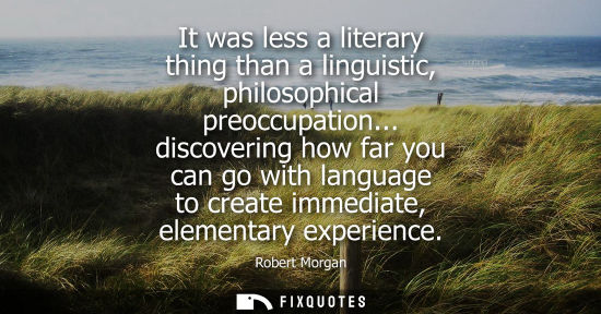 Small: It was less a literary thing than a linguistic, philosophical preoccupation... discovering how far you 