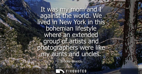Small: It was my mom and I against the world. We lived in New York in this bohemian lifestyle where an extende