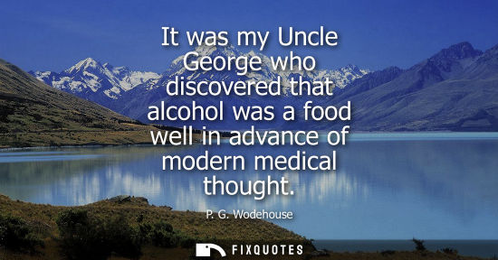 Small: It was my Uncle George who discovered that alcohol was a food well in advance of modern medical thought
