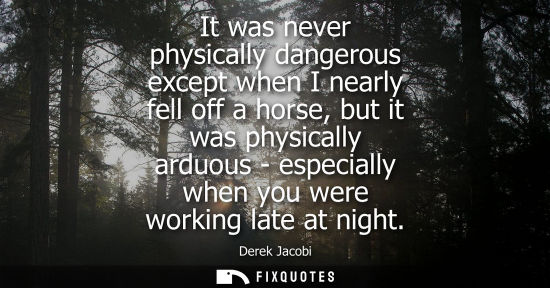 Small: It was never physically dangerous except when I nearly fell off a horse, but it was physically arduous 