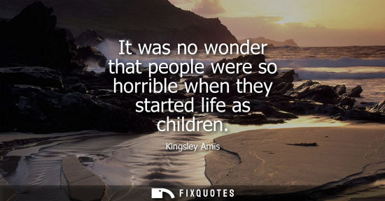 Small: It was no wonder that people were so horrible when they started life as children