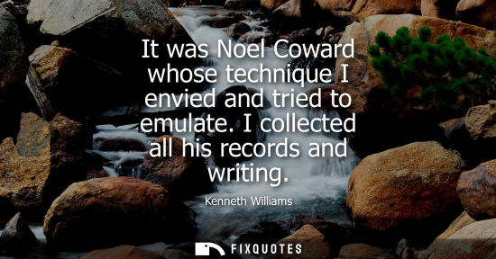 Small: It was Noel Coward whose technique I envied and tried to emulate. I collected all his records and writi