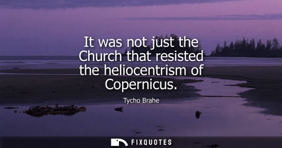 Small: It was not just the Church that resisted the heliocentrism of Copernicus