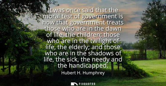 Small: It was once said that the moral test of government is how that government treats those who are in the dawn of 