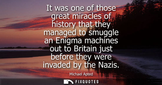 Small: It was one of those great miracles of history that they managed to smuggle an Enigma machines out to Br