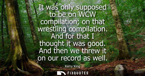 Small: It was only supposed to be on WCW compilation on that wrestling compilation. And for that I thought it 