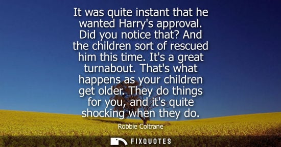 Small: Robbie Coltrane: It was quite instant that he wanted Harrys approval. Did you notice that? And the children so