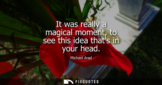 Small: It was really a magical moment, to see this idea thats in your head