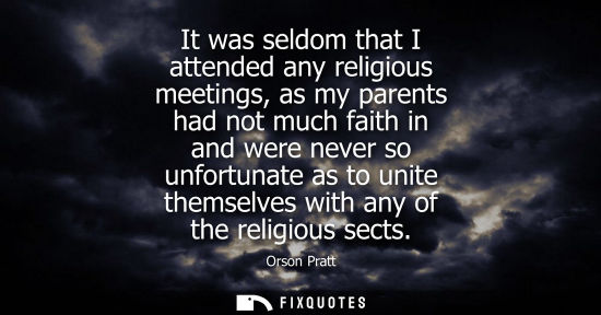 Small: It was seldom that I attended any religious meetings, as my parents had not much faith in and were never so un