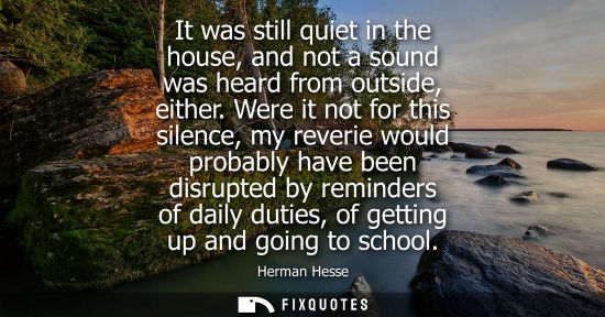 Small: It was still quiet in the house, and not a sound was heard from outside, either. Were it not for this s