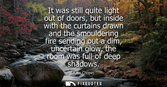Small: It was still quite light out of doors, but inside with the curtains drawn and the smouldering fire send