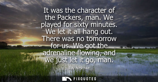 Small: It was the character of the Packers, man. We played for sixty minutes. We let it all hang out. There wa