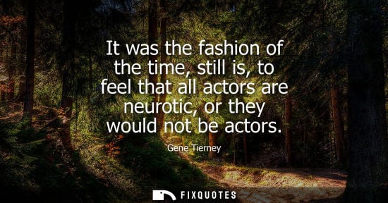 Small: It was the fashion of the time, still is, to feel that all actors are neurotic, or they would not be ac