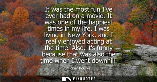 Small: It was the most fun Ive ever had on a movie. It was one of the happiest times in my life. I was living 