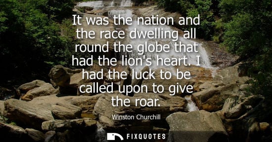 Small: It was the nation and the race dwelling all round the globe that had the lions heart. I had the luck to be cal