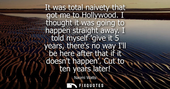 Small: It was total naivety that got me to Hollywood. I thought it was going to happen straight away.