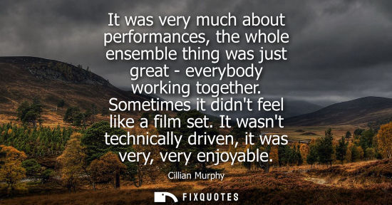 Small: It was very much about performances, the whole ensemble thing was just great - everybody working togeth