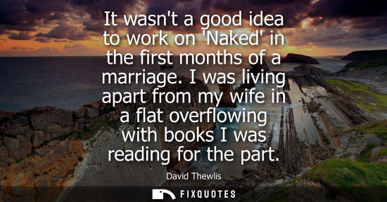 Small: It wasnt a good idea to work on Naked in the first months of a marriage. I was living apart from my wif