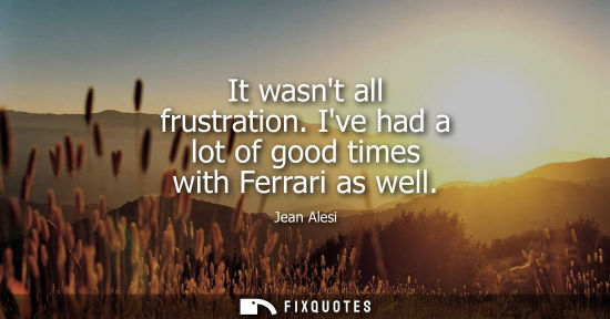 Small: It wasnt all frustration. Ive had a lot of good times with Ferrari as well