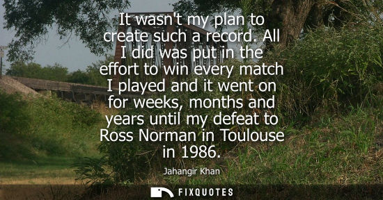 Small: It wasnt my plan to create such a record. All I did was put in the effort to win every match I played and it w