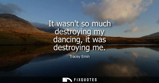 Small: It wasnt so much destroying my dancing, it was destroying me