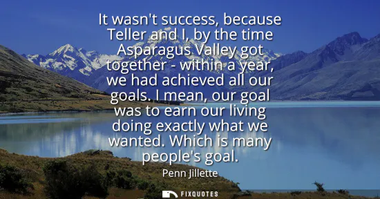 Small: It wasnt success, because Teller and I, by the time Asparagus Valley got together - within a year, we had achi