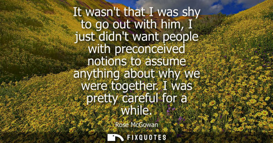 Small: It wasnt that I was shy to go out with him, I just didnt want people with preconceived notions to assum
