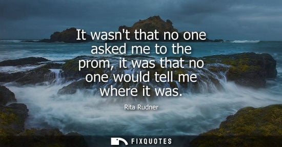 Small: It wasnt that no one asked me to the prom, it was that no one would tell me where it was - Rita Rudner