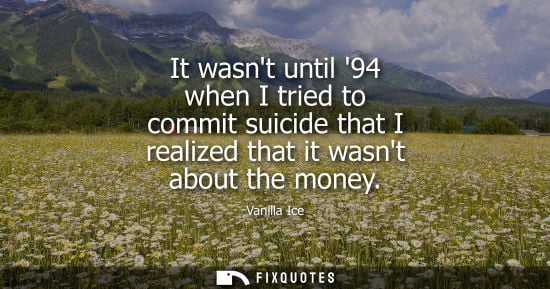 Small: It wasnt until 94 when I tried to commit suicide that I realized that it wasnt about the money