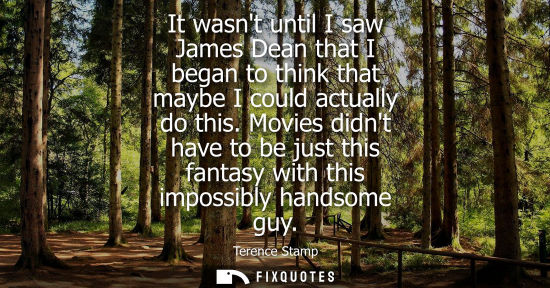 Small: It wasnt until I saw James Dean that I began to think that maybe I could actually do this. Movies didnt