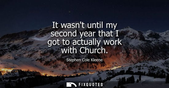 Small: It wasnt until my second year that I got to actually work with Church