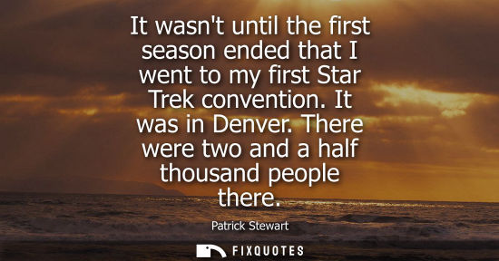 Small: It wasnt until the first season ended that I went to my first Star Trek convention. It was in Denver. T