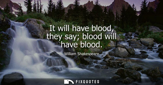 Small: It will have blood, they say blood will have blood - William Shakespeare