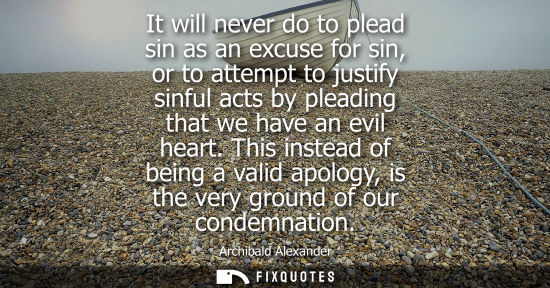 Small: It will never do to plead sin as an excuse for sin, or to attempt to justify sinful acts by pleading th