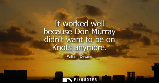 Small: It worked well because Don Murray didnt want to be on Knots anymore