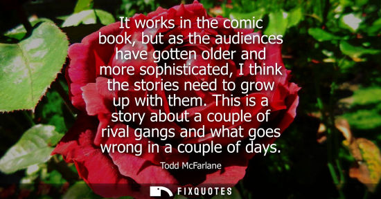 Small: It works in the comic book, but as the audiences have gotten older and more sophisticated, I think the stories