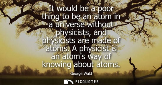 Small: It would be a poor thing to be an atom in a universe without physicists, and physicists are made of ato