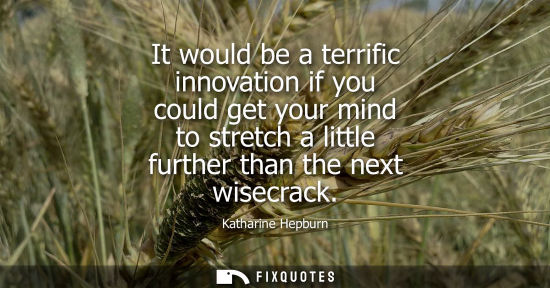Small: It would be a terrific innovation if you could get your mind to stretch a little further than the next wisecra