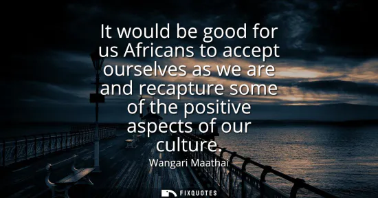 Small: It would be good for us Africans to accept ourselves as we are and recapture some of the positive aspects of o