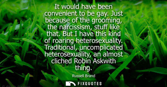 Small: It would have been convenient to be gay. Just because of the grooming, the narcissism, stuff like that.