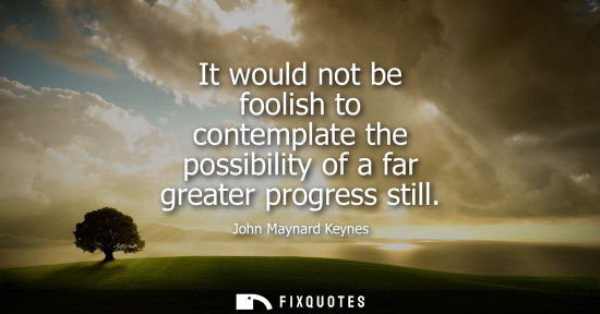 Small: It would not be foolish to contemplate the possibility of a far greater progress still