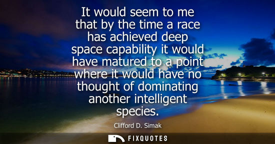 Small: It would seem to me that by the time a race has achieved deep space capability it would have matured to