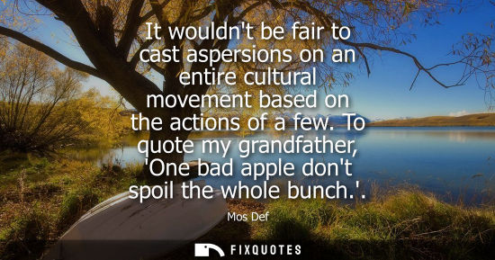 Small: It wouldnt be fair to cast aspersions on an entire cultural movement based on the actions of a few.