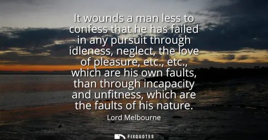 Small: It wounds a man less to confess that he has failed in any pursuit through idleness, neglect, the love of pleas
