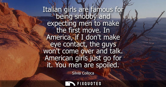 Small: Italian girls are famous for being snobby and expecting men to make the first move. In America, if I do