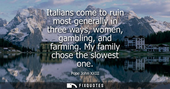 Small: Italians come to ruin most generally in three ways, women, gambling, and farming. My family chose the s