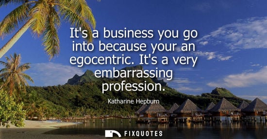 Small: Its a business you go into because your an egocentric. Its a very embarrassing profession - Katharine Hepburn