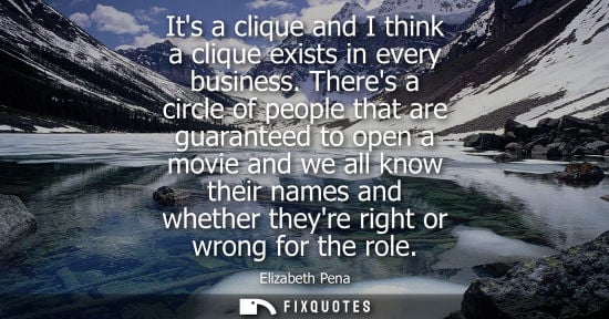Small: Its a clique and I think a clique exists in every business. Theres a circle of people that are guarante