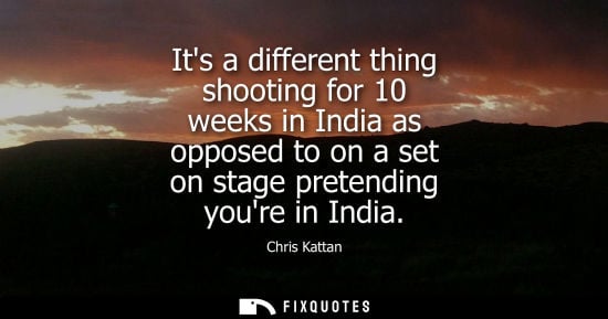 Small: Its a different thing shooting for 10 weeks in India as opposed to on a set on stage pretending youre i