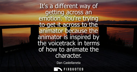 Small: Its a different way of getting across an emotion. Youre trying to get it across to the animator because